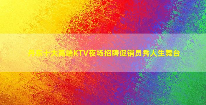 丹东十大高端KTV夜场招聘促销员秀人生舞台