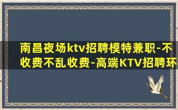 南昌夜场ktv招聘模特兼职-不收费不乱收费-高端KTV招聘环