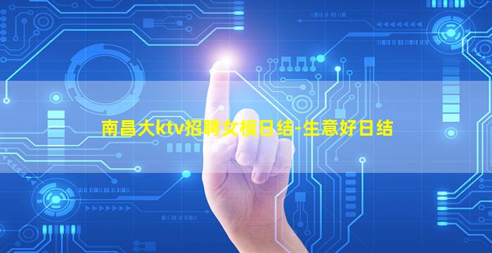 南昌大ktv招聘女模日结-生意好日结